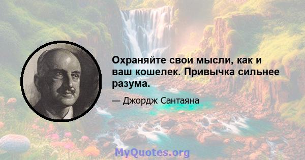 Охраняйте свои мысли, как и ваш кошелек. Привычка сильнее разума.