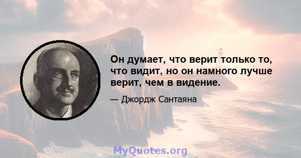 Он думает, что верит только то, что видит, но он намного лучше верит, чем в видение.