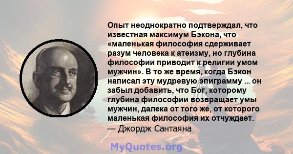 Опыт неоднократно подтверждал, что известная максимум Бэкона, что «маленькая философия сдерживает разум человека к атеизму, но глубина философии приводит к религии умом мужчин». В то же время, когда Бэкон написал эту