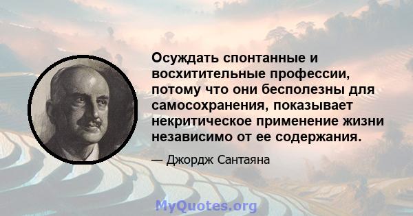 Осуждать спонтанные и восхитительные профессии, потому что они бесполезны для самосохранения, показывает некритическое применение жизни независимо от ее содержания.