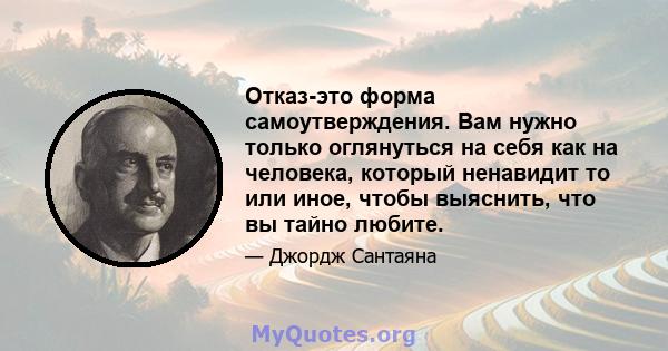 Отказ-это форма самоутверждения. Вам нужно только оглянуться на себя как на человека, который ненавидит то или иное, чтобы выяснить, что вы тайно любите.