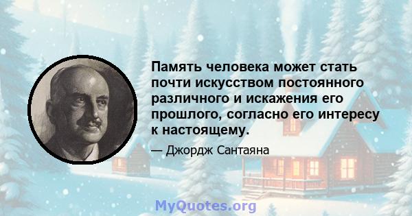 Память человека может стать почти искусством постоянного различного и искажения его прошлого, согласно его интересу к настоящему.