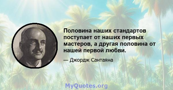 Половина наших стандартов поступает от наших первых мастеров, а другая половина от нашей первой любви.