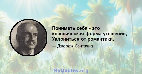 Понимать себя - это классическая форма утешения; Уклониться от романтики.