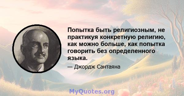 Попытка быть религиозным, не практикуя конкретную религию, как можно больше, как попытка говорить без определенного языка.