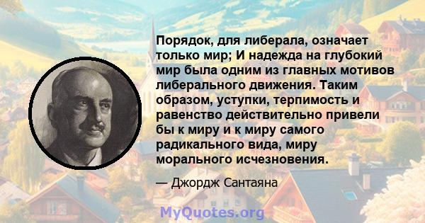 Порядок, для либерала, означает только мир; И надежда на глубокий мир была одним из главных мотивов либерального движения. Таким образом, уступки, терпимость и равенство действительно привели бы к миру и к миру самого