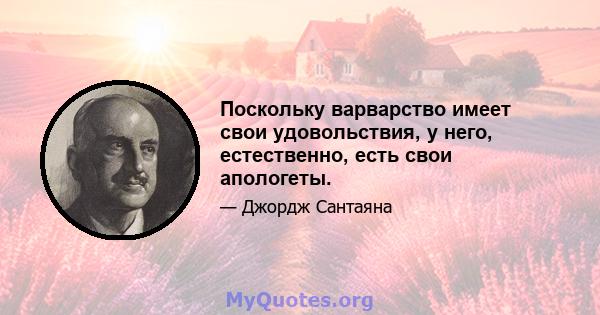 Поскольку варварство имеет свои удовольствия, у него, естественно, есть свои апологеты.