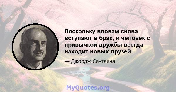 Поскольку вдовам снова вступают в брак, и человек с привычкой дружбы всегда находит новых друзей.