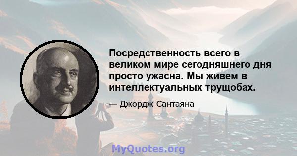 Посредственность всего в великом мире сегодняшнего дня просто ужасна. Мы живем в интеллектуальных трущобах.