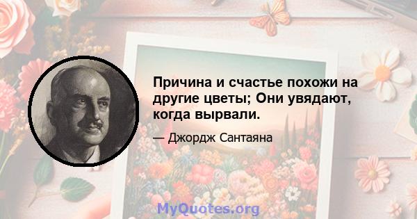 Причина и счастье похожи на другие цветы; Они увядают, когда вырвали.