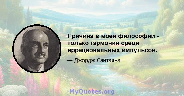 Причина в моей философии - только гармония среди иррациональных импульсов.