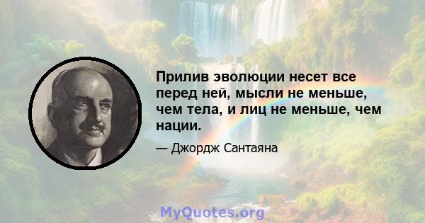 Прилив эволюции несет все перед ней, мысли не меньше, чем тела, и лиц не меньше, чем нации.