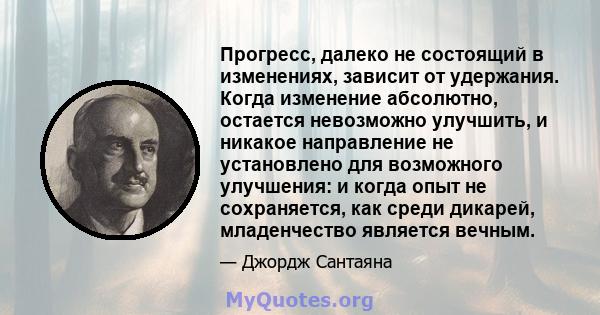 Прогресс, далеко не состоящий в изменениях, зависит от удержания. Когда изменение абсолютно, остается невозможно улучшить, и никакое направление не установлено для возможного улучшения: и когда опыт не сохраняется, как