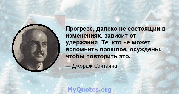 Прогресс, далеко не состоящий в изменениях, зависит от удержания. Те, кто не может вспомнить прошлое, осуждены, чтобы повторить это.