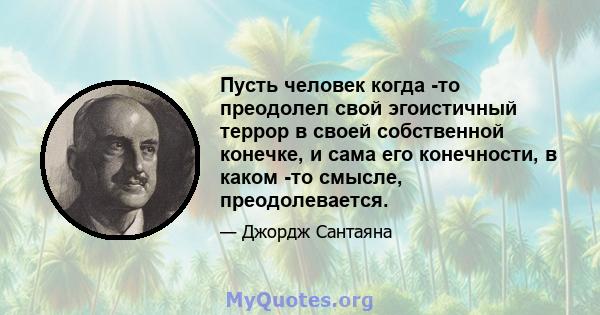 Пусть человек когда -то преодолел свой эгоистичный террор в своей собственной конечке, и сама его конечности, в каком -то смысле, преодолевается.