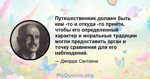 Путешественник должен быть кем -то и откуда -то прийти, чтобы его определенный характер и моральные традиции могли предоставить орган и точку сравнения для его наблюдений.