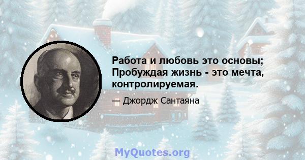 Работа и любовь это основы; Пробуждая жизнь - это мечта, контролируемая.