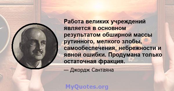 Работа великих учреждений является в основном результатом обширной массы рутинного, мелкого злобы, самообеспечения, небрежности и явной ошибки. Продумана только остаточная фракция.