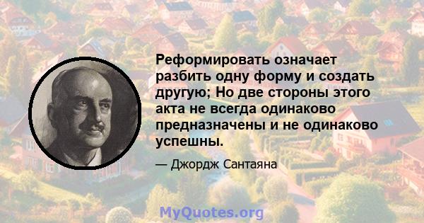 Реформировать означает разбить одну форму и создать другую; Но две стороны этого акта не всегда одинаково предназначены и не одинаково успешны.