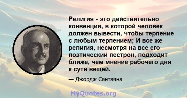 Религия - это действительно конвенция, в которой человек должен вывести, чтобы терпение с любым терпением; И все же религия, несмотря на все его поэтический пестрон, подходит ближе, чем мнение рабочего дня к сути вещей.