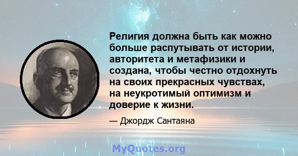 Религия должна быть как можно больше распутывать от истории, авторитета и метафизики и создана, чтобы честно отдохнуть на своих прекрасных чувствах, на неукротимый оптимизм и доверие к жизни.