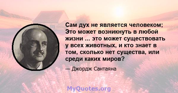 Сам дух не является человеком; Это может возникнуть в любой жизни ... это может существовать у всех животных, и кто знает в том, сколько нет существа, или среди каких миров?