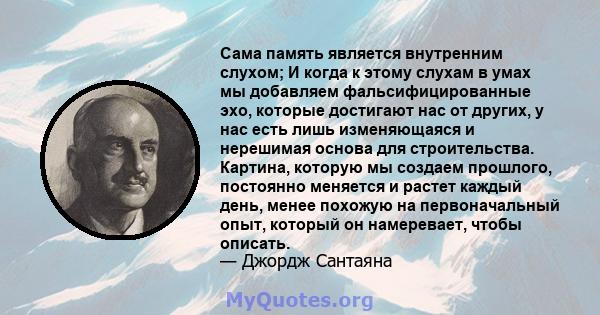 Сама память является внутренним слухом; И когда к этому слухам в умах мы добавляем фальсифицированные эхо, которые достигают нас от других, у нас есть лишь изменяющаяся и нерешимая основа для строительства. Картина,