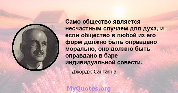 Само общество является несчастным случаем для духа, и если общество в любой из его форм должно быть оправдано морально, оно должно быть оправдано в баре индивидуальной совести.