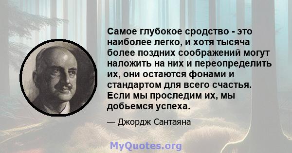 Самое глубокое сродство - это наиболее легко, и хотя тысяча более поздних соображений могут наложить на них и переопределить их, они остаются фонами и стандартом для всего счастья. Если мы проследим их, мы добьемся