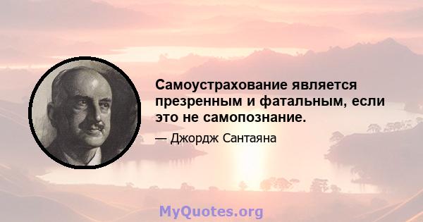 Самоустрахование является презренным и фатальным, если это не самопознание.