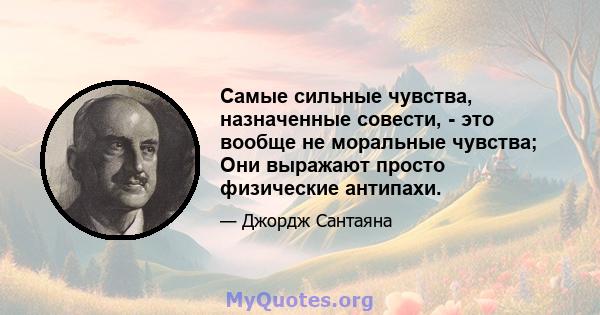 Самые сильные чувства, назначенные совести, - это вообще не моральные чувства; Они выражают просто физические антипахи.