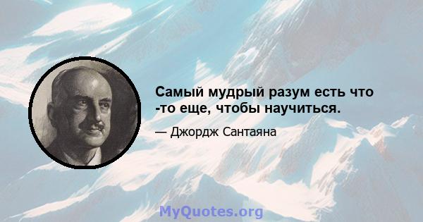 Самый мудрый разум есть что -то еще, чтобы научиться.