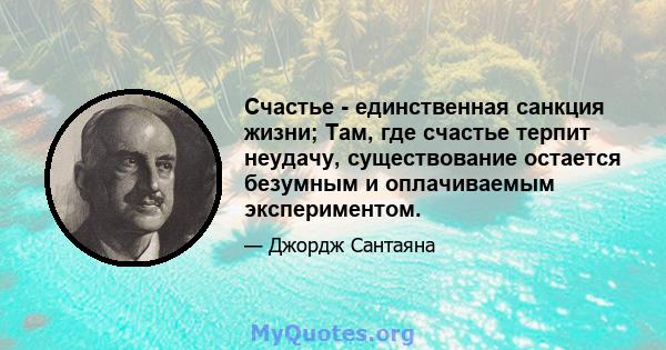 Счастье - единственная санкция жизни; Там, где счастье терпит неудачу, существование остается безумным и оплачиваемым экспериментом.