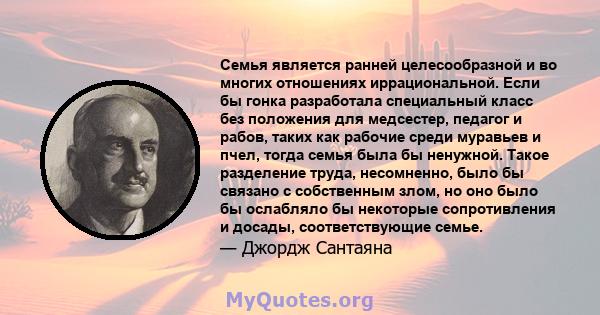 Семья является ранней целесообразной и во многих отношениях иррациональной. Если бы гонка разработала специальный класс без положения для медсестер, педагог и рабов, таких как рабочие среди муравьев и пчел, тогда семья