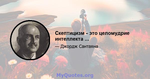 Скептицизм - это целомудрие интеллекта ...