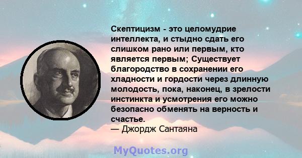 Скептицизм - это целомудрие интеллекта, и стыдно сдать его слишком рано или первым, кто является первым; Существует благородство в сохранении его хладности и гордости через длинную молодость, пока, наконец, в зрелости