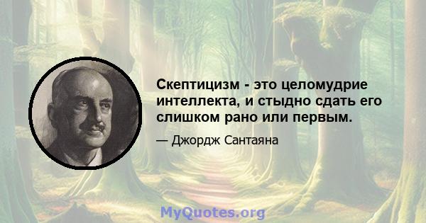 Скептицизм - это целомудрие интеллекта, и стыдно сдать его слишком рано или первым.