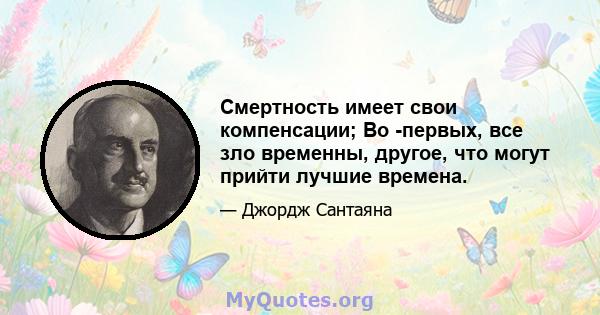 Смертность имеет свои компенсации; Во -первых, все зло временны, другое, что могут прийти лучшие времена.