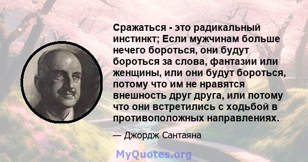 Сражаться - это радикальный инстинкт; Если мужчинам больше нечего бороться, они будут бороться за слова, фантазии или женщины, или они будут бороться, потому что им не нравятся внешность друг друга, или потому что они