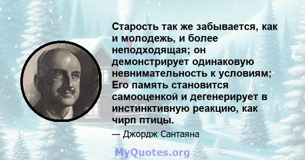 Старость так же забывается, как и молодежь, и более неподходящая; он демонстрирует одинаковую невнимательность к условиям; Его память становится самооценкой и дегенерирует в инстинктивную реакцию, как чирп птицы.