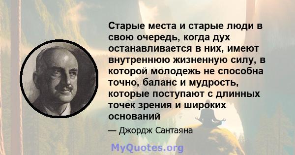 Старые места и старые люди в свою очередь, когда дух останавливается в них, имеют внутреннюю жизненную силу, в которой молодежь не способна точно, баланс и мудрость, которые поступают с длинных точек зрения и широких