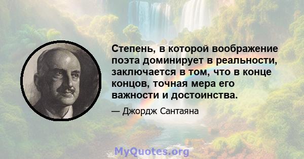 Степень, в которой воображение поэта доминирует в реальности, заключается в том, что в конце концов, точная мера его важности и достоинства.