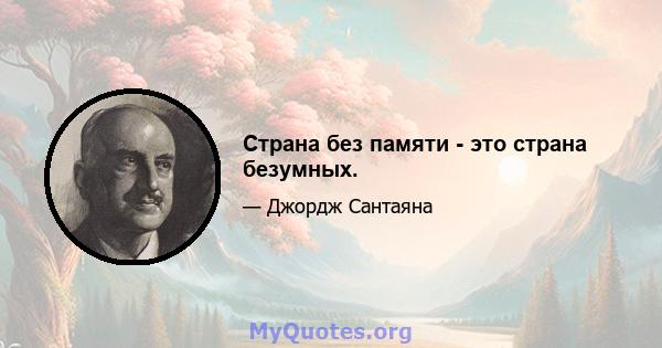 Страна без памяти - это страна безумных.