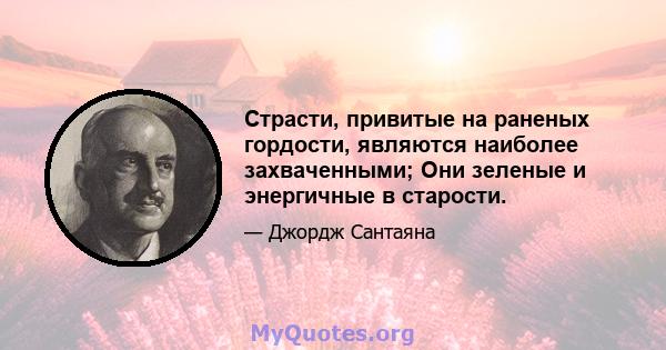 Страсти, привитые на раненых гордости, являются наиболее захваченными; Они зеленые и энергичные в старости.