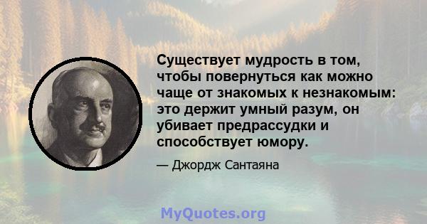 Существует мудрость в том, чтобы повернуться как можно чаще от знакомых к незнакомым: это держит умный разум, он убивает предрассудки и способствует юмору.