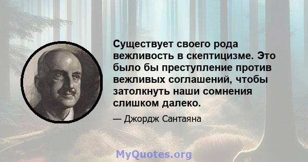 Существует своего рода вежливость в скептицизме. Это было бы преступление против вежливых соглашений, чтобы затолкнуть наши сомнения слишком далеко.