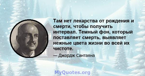 Там нет лекарства от рождения и смерти, чтобы получить интервал. Темный фон, который поставляет смерть, выявляет нежные цвета жизни во всей их чистоте.