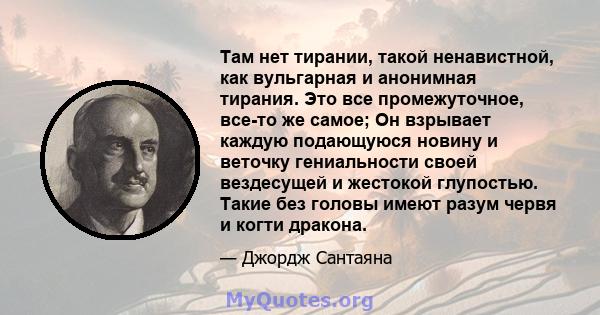 Там нет тирании, такой ненавистной, как вульгарная и анонимная тирания. Это все промежуточное, все-то же самое; Он взрывает каждую подающуюся новину и веточку гениальности своей вездесущей и жестокой глупостью. Такие