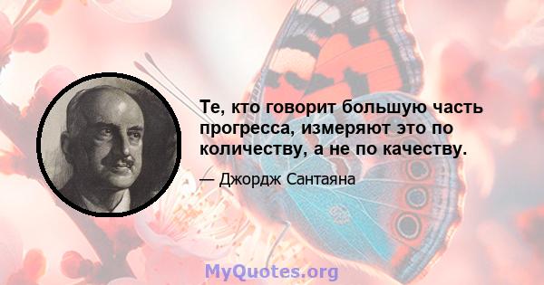 Те, кто говорит большую часть прогресса, измеряют это по количеству, а не по качеству.