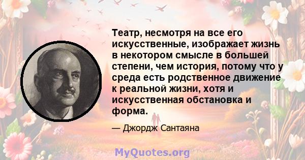 Театр, несмотря на все его искусственные, изображает жизнь в некотором смысле в большей степени, чем история, потому что у среда есть родственное движение к реальной жизни, хотя и искусственная обстановка и форма.